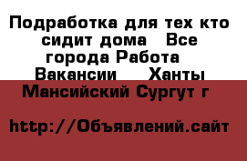 Подработка для тех,кто сидит дома - Все города Работа » Вакансии   . Ханты-Мансийский,Сургут г.